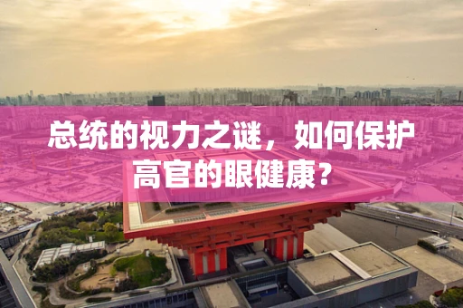总统的视力之谜，如何保护高官的眼健康？