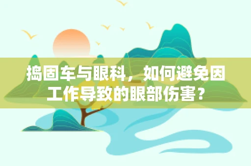 捣固车与眼科，如何避免因工作导致的眼部伤害？