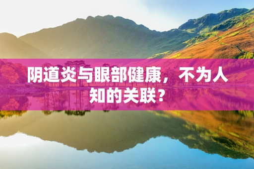 阴道炎与眼部健康，不为人知的关联？