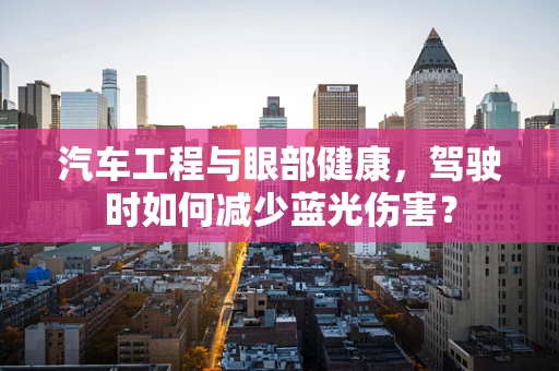 汽车工程与眼部健康，驾驶时如何减少蓝光伤害？