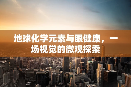 地球化学元素与眼健康，一场视觉的微观探索