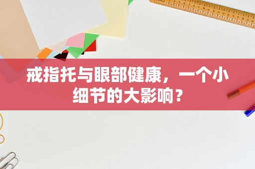 戒指托与眼部健康，一个小细节的大影响？