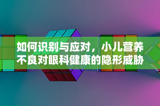 如何识别与应对，小儿营养不良对眼科健康的隐形威胁？