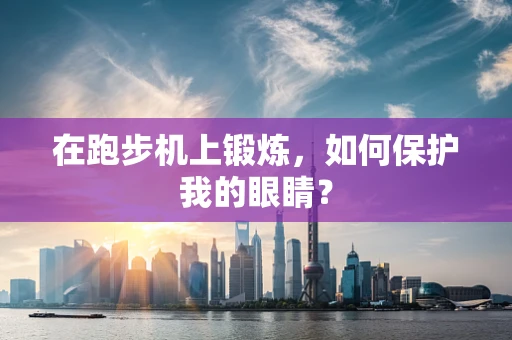 在跑步机上锻炼，如何保护我的眼睛？