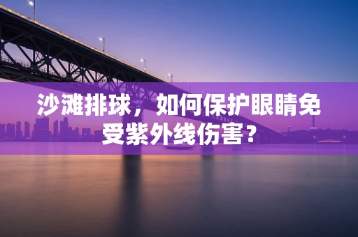 沙滩排球，如何保护眼睛免受紫外线伤害？