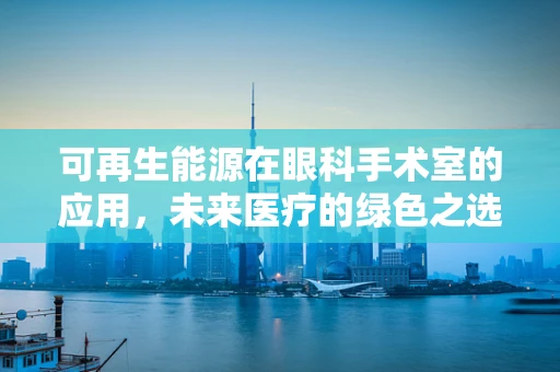 可再生能源在眼科手术室的应用，未来医疗的绿色之选？
