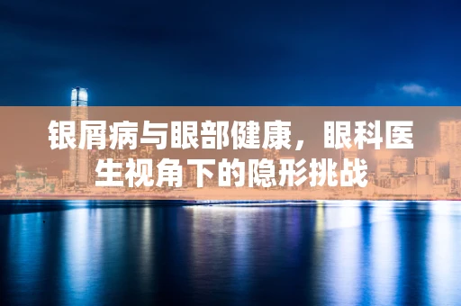 银屑病与眼部健康，眼科医生视角下的隐形挑战