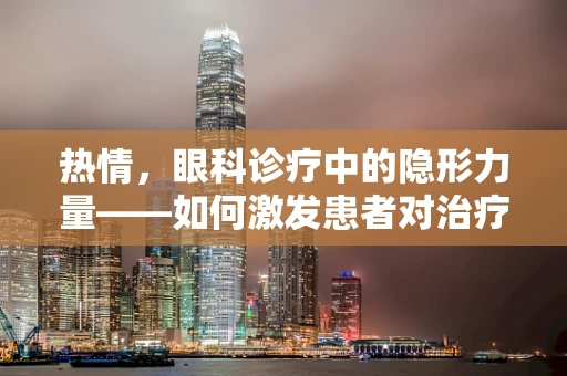 热情，眼科诊疗中的隐形力量——如何激发患者对治疗的积极态度？