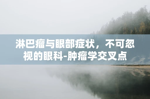 淋巴瘤与眼部症状，不可忽视的眼科-肿瘤学交叉点