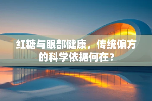 红糖与眼部健康，传统偏方的科学依据何在？