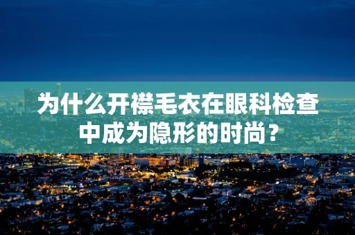 为什么开襟毛衣在眼科检查中成为隐形的时尚？