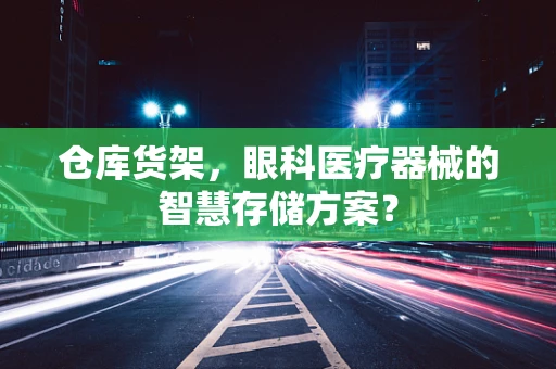 仓库货架，眼科医疗器械的智慧存储方案？
