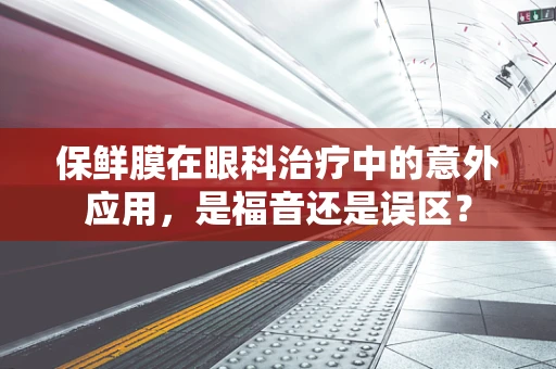 保鲜膜在眼科治疗中的意外应用，是福音还是误区？