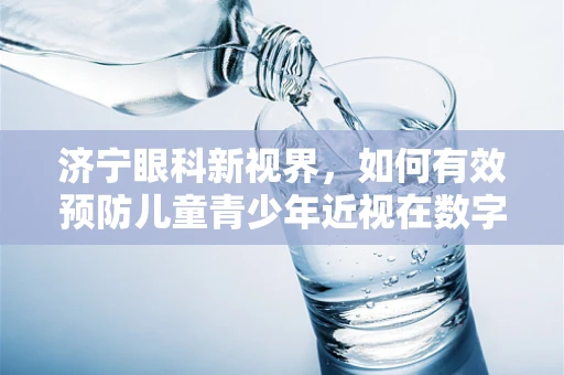 济宁眼科新视界，如何有效预防儿童青少年近视在数字时代的加剧？