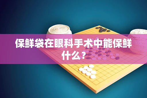 保鲜袋在眼科手术中能保鲜什么？
