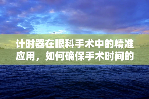 计时器在眼科手术中的精准应用，如何确保手术时间的精确控制？
