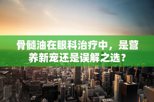 骨髓油在眼科治疗中，是营养新宠还是误解之选？