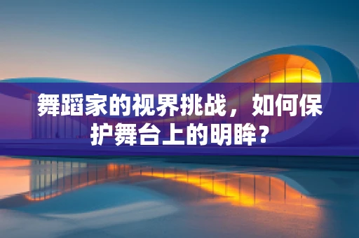 舞蹈家的视界挑战，如何保护舞台上的明眸？