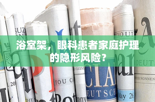 浴室架，眼科患者家庭护理的隐形风险？
