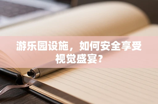 游乐园设施，如何安全享受视觉盛宴？