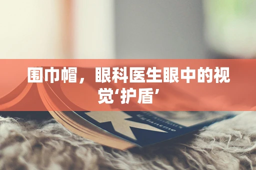 围巾帽，眼科医生眼中的视觉‘护盾’