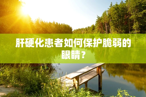 肝硬化患者如何保护脆弱的眼睛？