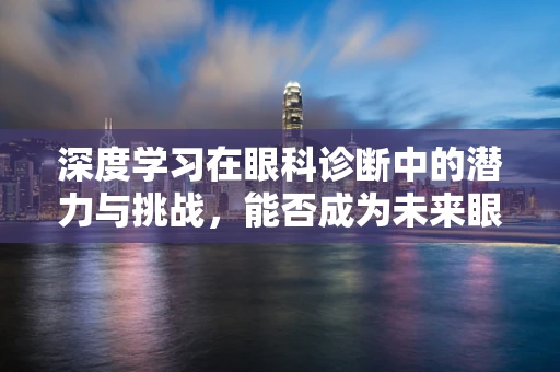 深度学习在眼科诊断中的潜力与挑战，能否成为未来眼疾诊断的‘透视镜’？