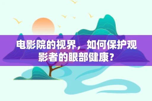 电影院的视界，如何保护观影者的眼部健康？