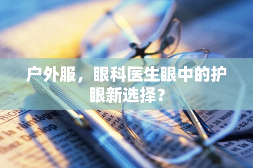 户外服，眼科医生眼中的护眼新选择？