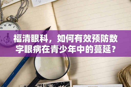 福清眼科，如何有效预防数字眼病在青少年中的蔓延？