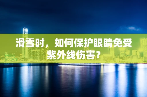 滑雪时，如何保护眼睛免受紫外线伤害？