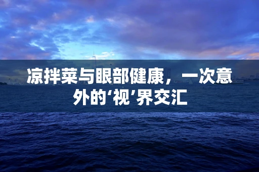 凉拌菜与眼部健康，一次意外的‘视’界交汇