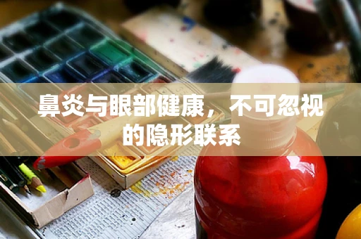 鼻炎与眼部健康，不可忽视的隐形联系