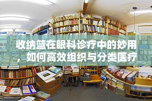 收纳篮在眼科诊疗中的妙用，如何高效组织与分类医疗用品？