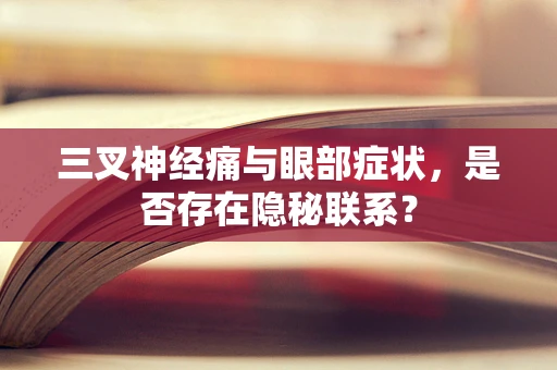 三叉神经痛与眼部症状，是否存在隐秘联系？