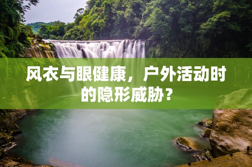 风衣与眼健康，户外活动时的隐形威胁？