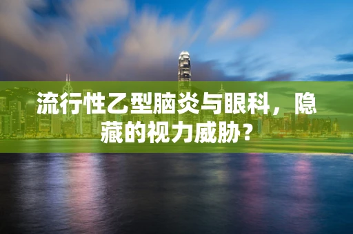 流行性乙型脑炎与眼科，隐藏的视力威胁？