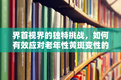 界首视界的独特挑战，如何有效应对老年性黄斑变性的早期识别？