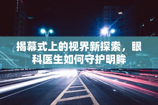 揭幕式上的视界新探索，眼科医生如何守护明眸