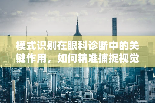 模式识别在眼科诊断中的关键作用，如何精准捕捉视觉异常的‘密码’？