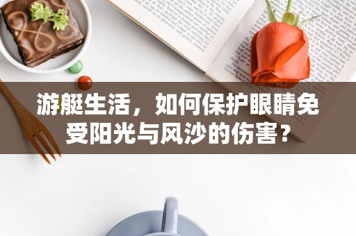 游艇生活，如何保护眼睛免受阳光与风沙的伤害？