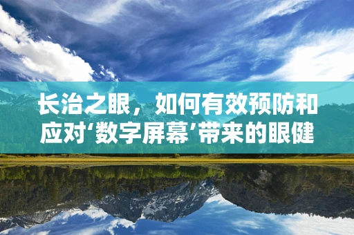 长治之眼，如何有效预防和应对‘数字屏幕’带来的眼健康挑战？