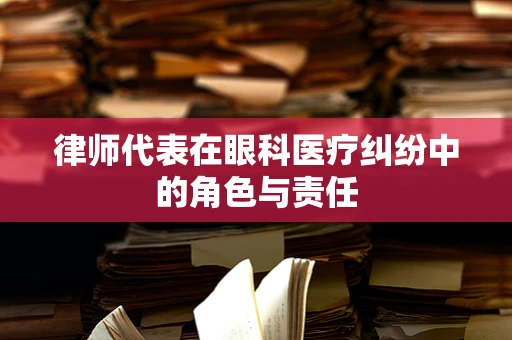 律师代表在眼科医疗纠纷中的角色与责任