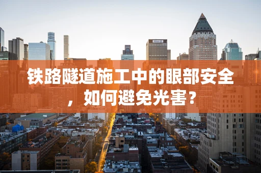 铁路隧道施工中的眼部安全，如何避免光害？