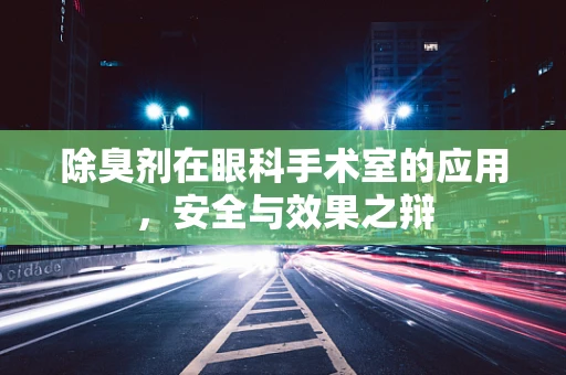 除臭剂在眼科手术室的应用，安全与效果之辩