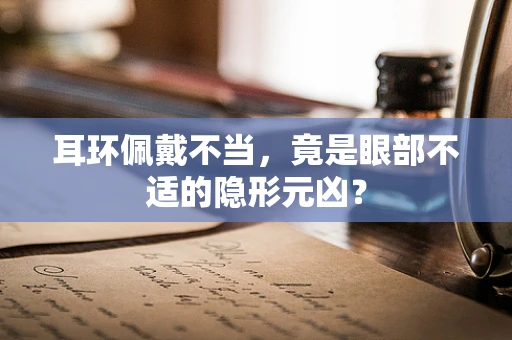 耳环佩戴不当，竟是眼部不适的隐形元凶？