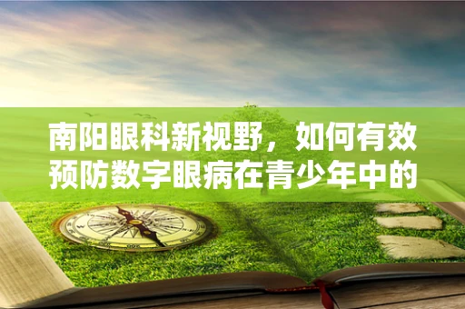 南阳眼科新视野，如何有效预防数字眼病在青少年中的蔓延？