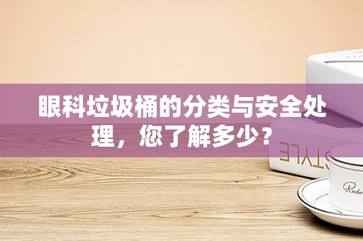 眼科垃圾桶的分类与安全处理，您了解多少？