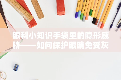 眼科小知识手袋里的隐形威胁——如何保护眼睛免受灰尘伤害？