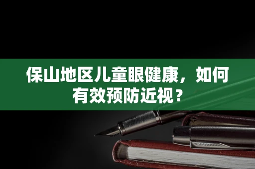 保山地区儿童眼健康，如何有效预防近视？